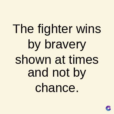 The fighter wins
by bravery
shown at times
and not by
chance.
C