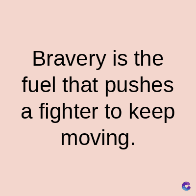 Bravery is the
fuel that pushes
a fighter to keep
moving.
C