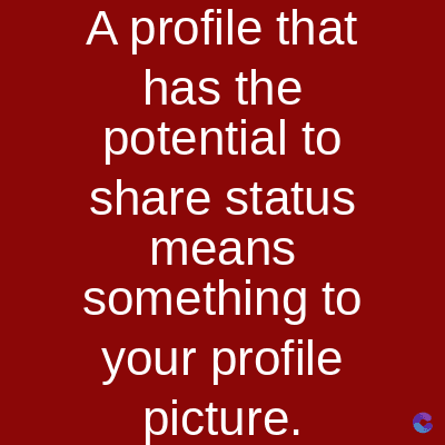 A profile that
has the
potential to
share status
means
something to
your profile
picture.