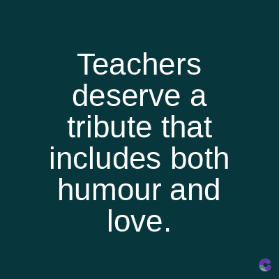 Teachers
deserve a
tribute that
includes both
humour and
love.