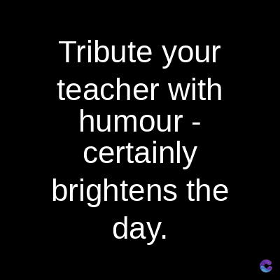 Tribute your
teacher with
humour -
certainly
brightens the
day.