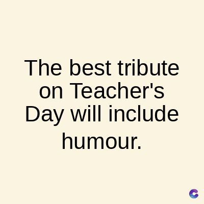 The best tribute
on Teacher's
Day will include
humour.
C