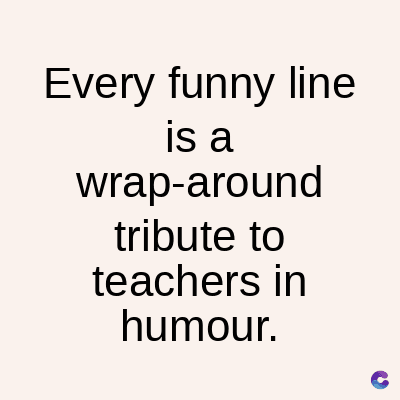 Every funny line
is a
wrap-around
tribute to
teachers in
humour.
C