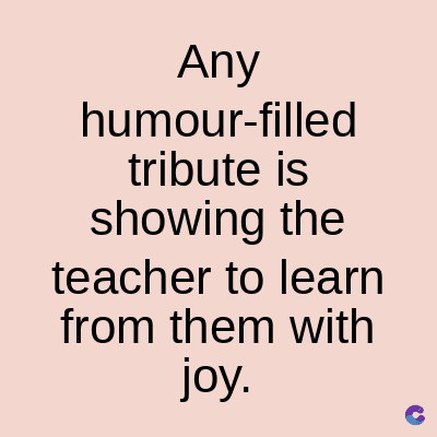 Any
humour-filled
tribute is
showing the
teacher to learn
from them with
joy.
C