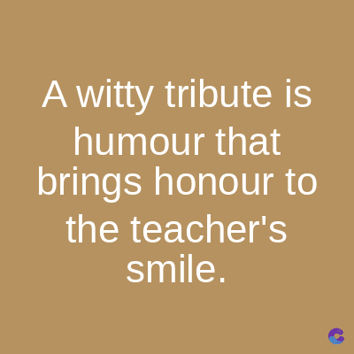 A witty tribute is
humour that
brings honour to
the teacher's
smile.