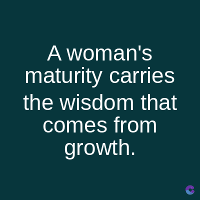 A woman's
maturity carries
the wisdom that
comes from
growth.