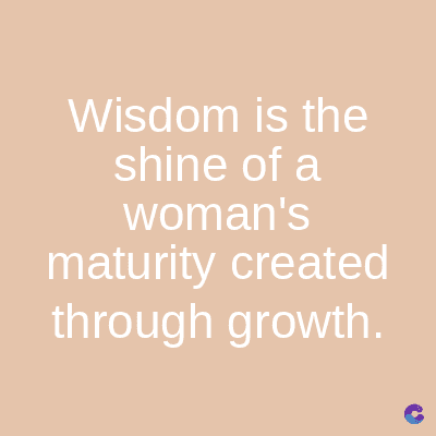 Wisdom is the
shine of a
woman's
maturity created
through growth.
