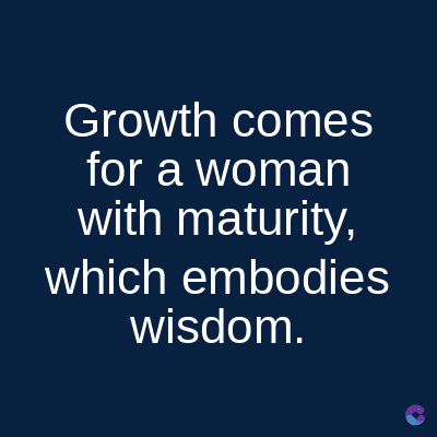Growth comes
for a woman
with maturity,
which embodies
wisdom.