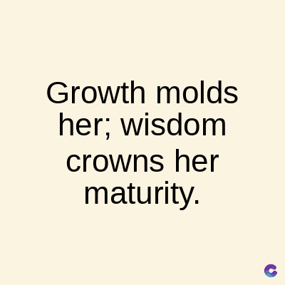 Growth molds
her; wisdom
crowns her
maturity.
C