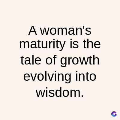 A woman's
maturity is the
tale of growth
evolving into
wisdom.
C