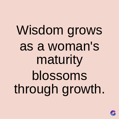 Wisdom grows
as a woman's
maturity
blossoms
through growth.
C