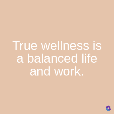 True wellness is
a balanced life
and work.