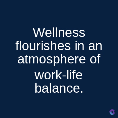 Wellness
flourishes in an
atmosphere of
work-life
balance.