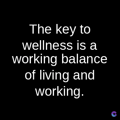 The key to
wellness is a
working balance
of living and
working.