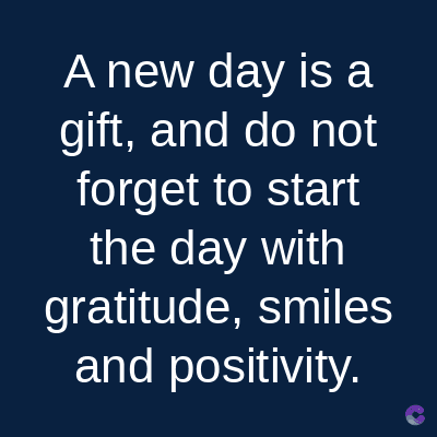 A new day is a
gift, and do not
forget to start
the day with
gratitude, smiles
and positivity.