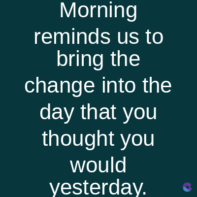 Morning
reminds us to
bring the
change into the
day that you
thought you
would
yesterday.