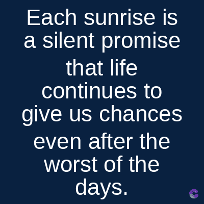 Each sunrise is
a silent promise
that life
continues to
give us chances
even after the
worst of the
days.