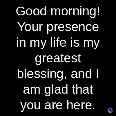 Good morning!
Your presence
in my life is my
greatest
blessing, and I
am glad that
you are here.
c