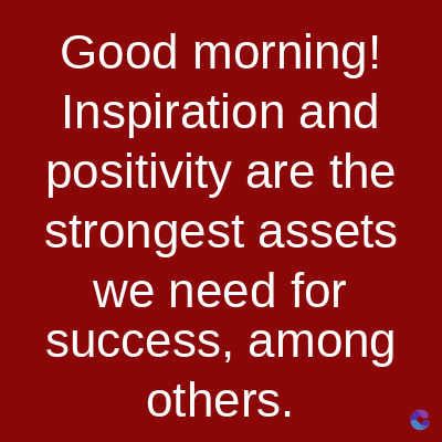 Good morning!
Inspiration and
positivity are the
strongest assets
we need for
success, among
others.