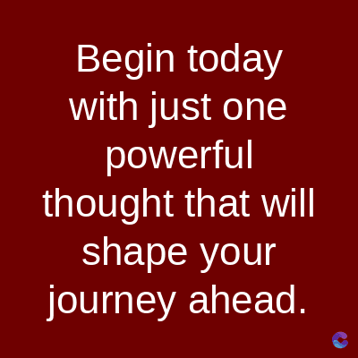 Begin today
with just one
powerful
thought that will
shape your
journey ahead.