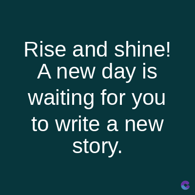 Rise and shine!
A new day is
waiting for you
to write a new
story.
