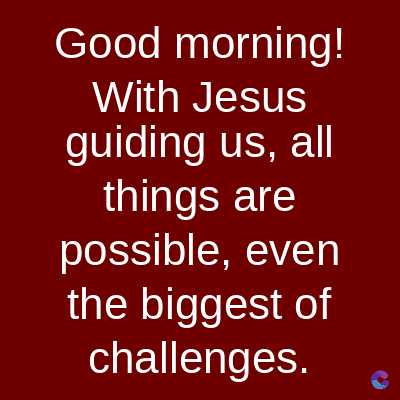 Good morning!
With Jesus
guiding us, all
things are
possible, even
the biggest of
challenges.