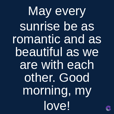 May every
sunrise be as
romantic and as
beautiful as we
are with each
other. Good
morning, my
love!
