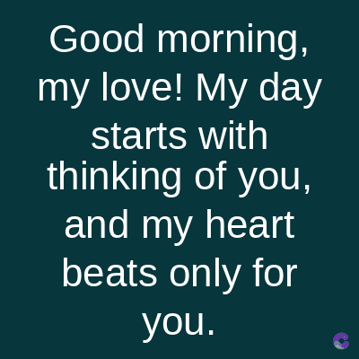 Good morning,
my love! My day
starts with
thinking of you,
and my heart
beats only for
you.