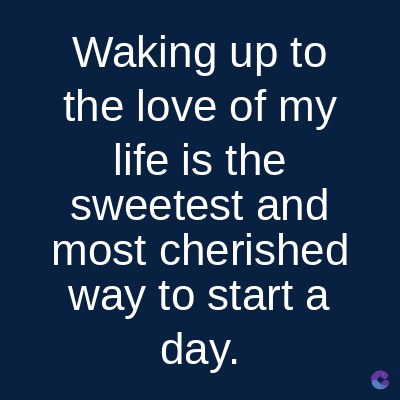 Waking up to
the love of my
life is the
sweetest and
most cherished
way to start a
day.