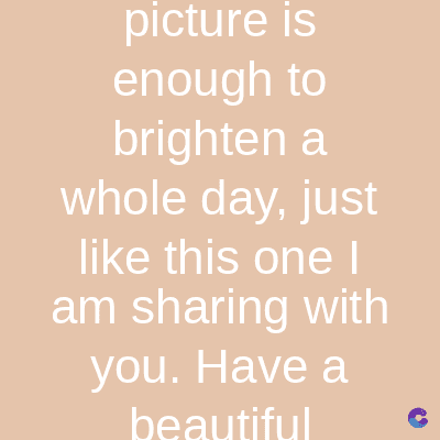picture is
enough to
brighten a
whole day, just
like this one I
am sharing with
you. Have a
beautiful