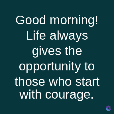 Good morning!
Life always
gives the
opportunity to
those who start
with courage.