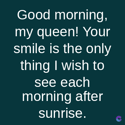 Good morning,
my queen! Your
smile is the only
thing I wish to
see each
morning after
sunrise.