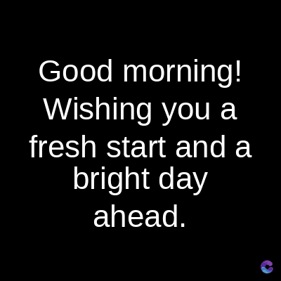 Good morning!
Wishing you a
fresh start and a
bright day
ahead.