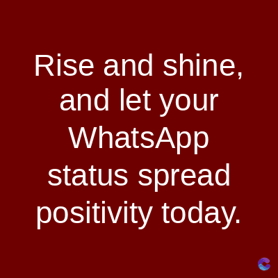 Rise and shine,
and let your
WhatsApp
status spread
positivity today.
