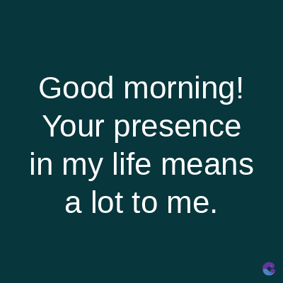 Good morning!
Your presence
in my life means
a lot to me.
