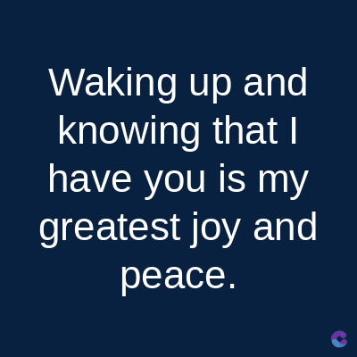 Waking up and
knowing that I
have you is my
greatest joy and
peace.