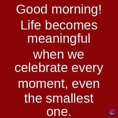Good morning!
Life becomes
meaningful
when we
celebrate every
moment, even
the smallest
one.