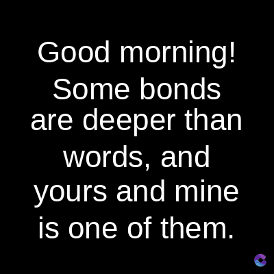 Good morning!
Some bonds
are deeper than
words, and
yours and mine
is one of them.