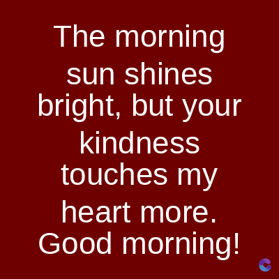 The morning
sun shines
bright, but your
kindness
touches my
heart more.
Good morning!