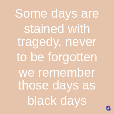 Some days are
stained with
tragedy, never
to be forgotten
we remember
those days as
black days
C