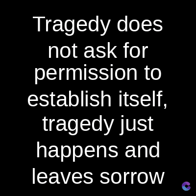 Tragedy does
not ask for
permission to
establish itself,
tragedy just
happens and
leaves sorrow