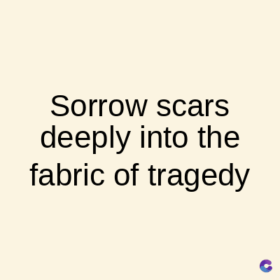 Sorrow scars
deeply into the
fabric of tragedy
C