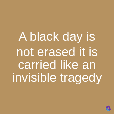 A black day is
not erased it is
carried like an
invisible tragedy