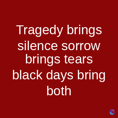 Tragedy brings
silence sorrow
brings tears
black days bring
both