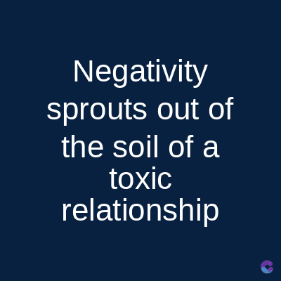 Negativity
sprouts out of
the soil of a
toxic
relationship