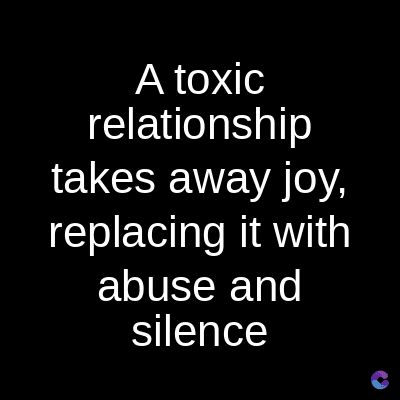 A toxic
relationship
takes away joy,
replacing it with
abuse and
silence