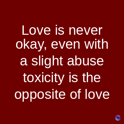 Love is never
okay, even with
a slight abuse
toxicity is the
opposite of love