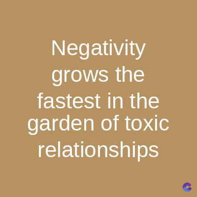 Negativity
grows the
fastest in the
garden of toxic
relationships