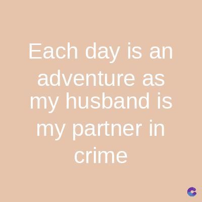 Each day is an
adventure as
my husband is
my partner in
crime