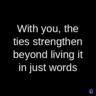 With you, the
ties strengthen
beyond living it
in just words